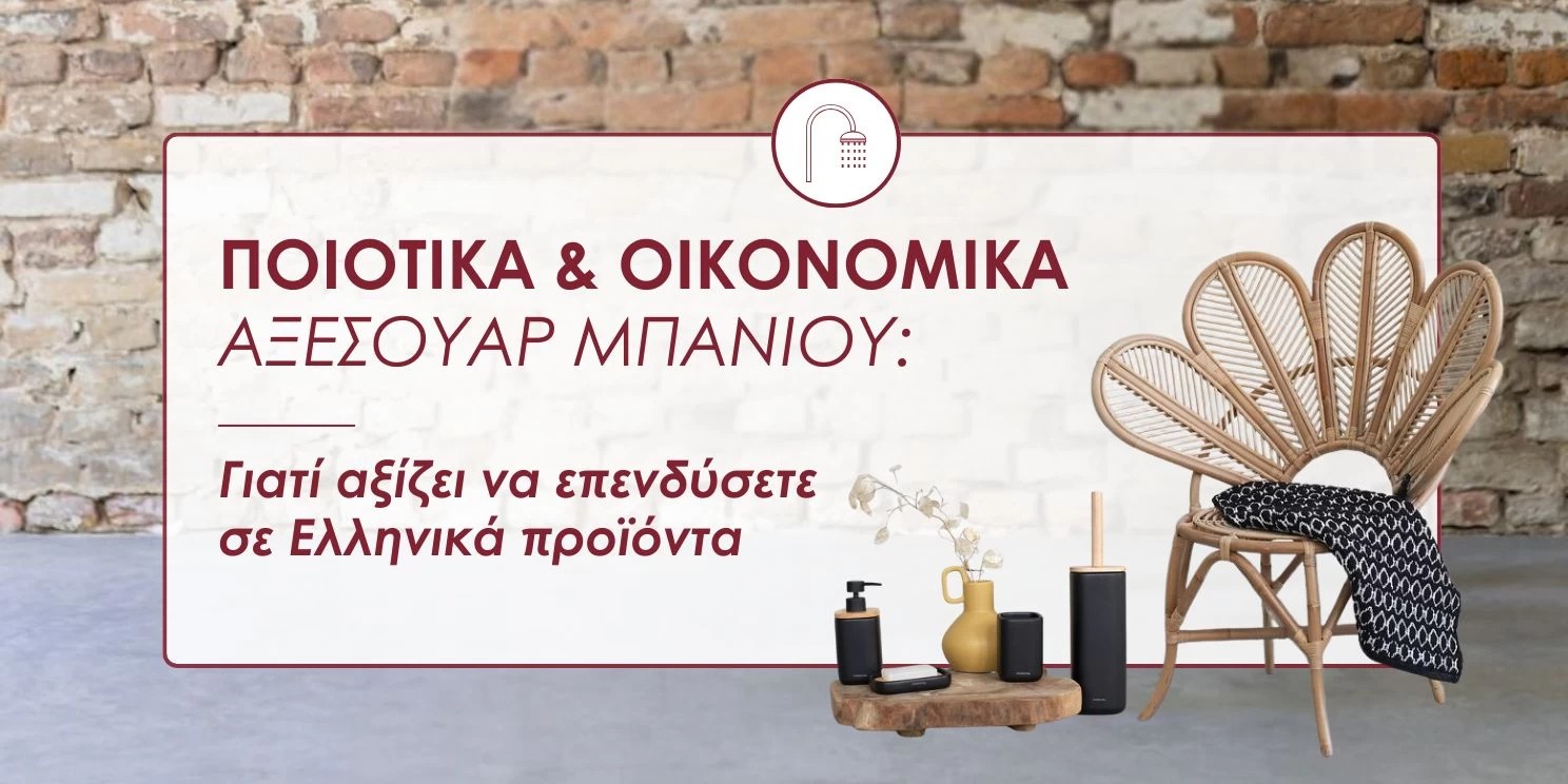 Ποιοτικά & οικονομικά αξεσουάρ μπάνιου: Γιατί αξίζει να επενδύσετε σε Ελληνικά προϊόντα